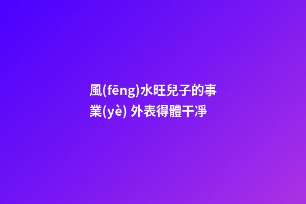 風(fēng)水旺兒子的事業(yè) 外表得體干凈